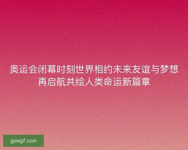 奥运会闭幕时刻世界相约未来友谊与梦想再启航共绘人类命运新篇章