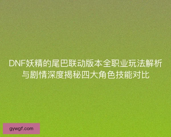 DNF妖精的尾巴联动版本全职业玩法解析与剧情深度揭秘四大角色技能对比