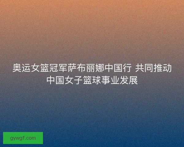 奥运女篮冠军萨布丽娜中国行 共同推动中国女子篮球事业发展
